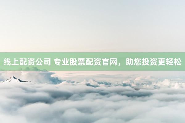 线上配资公司 专业股票配资官网,助您投资更轻松