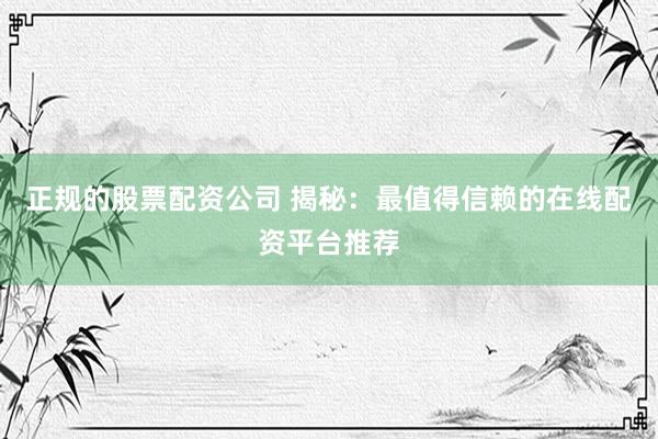 正规的股票配资公司 揭秘:最值得信赖的在线配资平台推荐