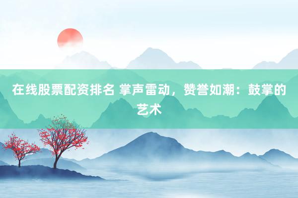 在线股票配资排名 掌声雷动,赞誉如潮:鼓掌的艺术