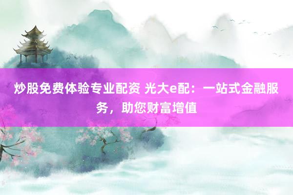 炒股免费体验专业配资 光大e配：一站式金融服务，助您财富增值