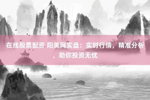 在线股票配资 阳美网实盘:实时行情,精准分析,助你投资无忧