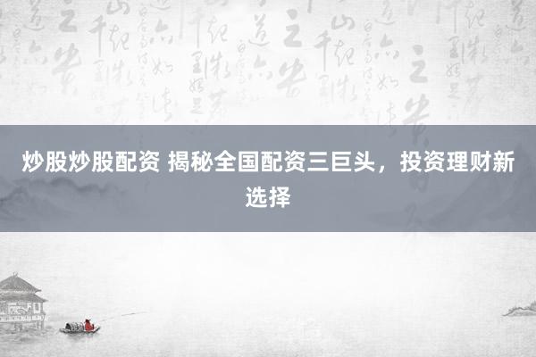 炒股炒股配资 揭秘全国配资三巨头,投资理财新选择
