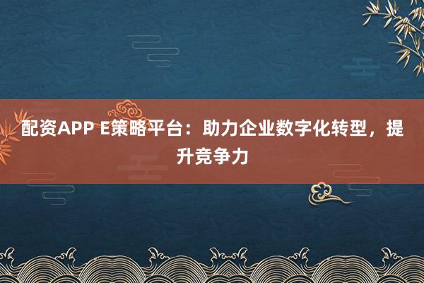配资APP E策略平台:助力企业数字化转型,提升竞争力