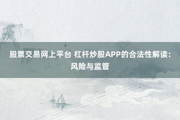 股票交易网上平台 杠杆炒股APP的合法性解读:风险与监管