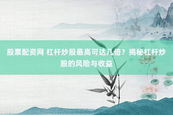 股票配资网 杠杆炒股最高可达几倍?揭秘杠杆炒股的风险与收益