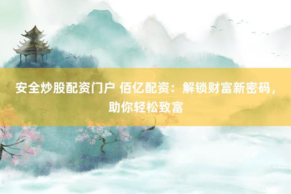 安全炒股配资门户 佰亿配资：解锁财富新密码，助你轻松致富