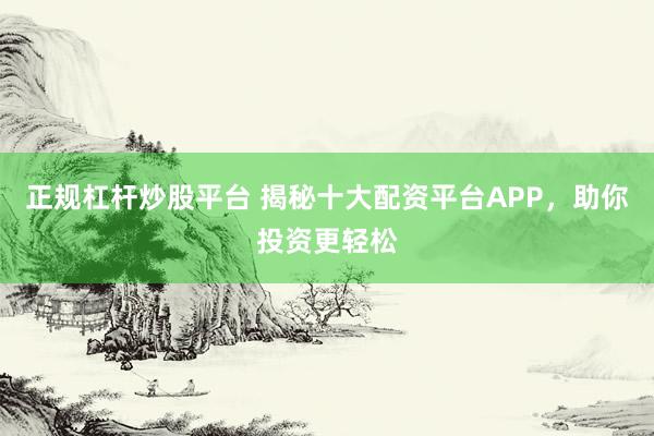 正规杠杆炒股平台 揭秘十大配资平台APP,助你投资更轻松