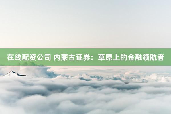 在线配资公司 内蒙古证券:草原上的金融领航者