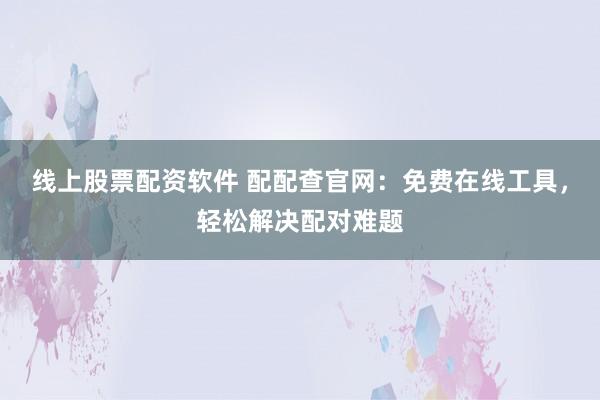 线上股票配资软件 配配查官网:免费在线工具,轻松解决配对难题