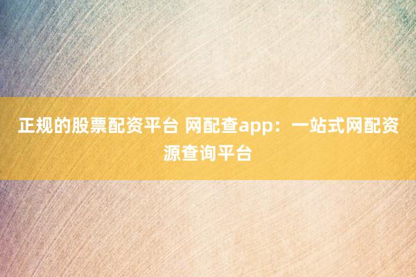 正规的股票配资平台 网配查app：一站式网配资源查询平台