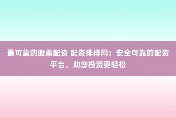 最可靠的股票配资 配资排排网:安全可靠的配资平台,助您投资更轻松