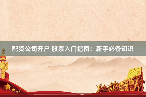 配资公司开户 股票入门指南：新手必备知识