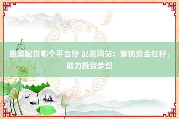 股票配资哪个平台好 配资网站：解锁资金杠杆，助力投资梦想