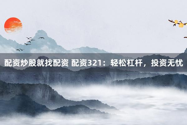 配资炒股就找配资 配资321：轻松杠杆，投资无忧