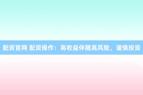 配资官网 配资操作:高收益伴随高风险,谨慎投资