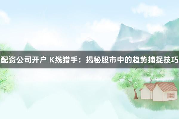 配资公司开户 K线猎手：揭秘股市中的趋势捕捉技巧