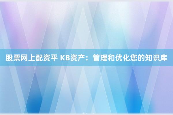 股票网上配资平 KB资产:管理和优化您的知识库
