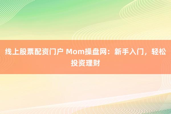 线上股票配资门户 Mom操盘网:新手入门,轻松投资理财