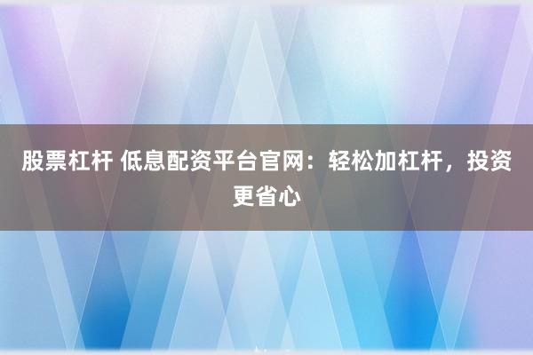 股票杠杆 低息配资平台官网:轻松加杠杆,投资更省心