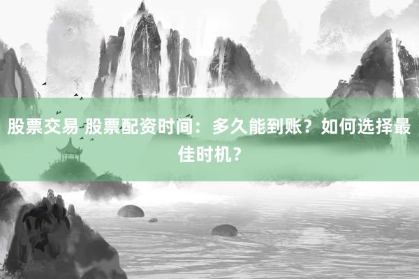 股票交易 股票配资时间:多久能到账?如何选择最佳时机?