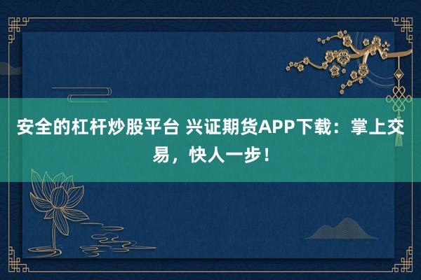 安全的杠杆炒股平台 兴证期货APP下载:掌上交易,快人一步!