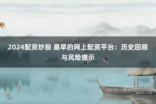 2024配资炒股 最早的网上配资平台：历史回顾与风险提示