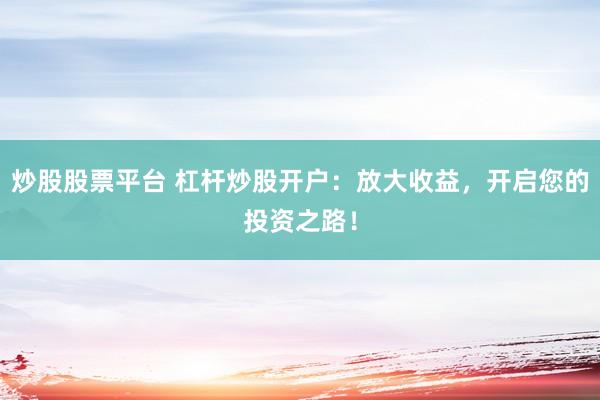 炒股股票平台 杠杆炒股开户:放大收益,开启您的投资之路!