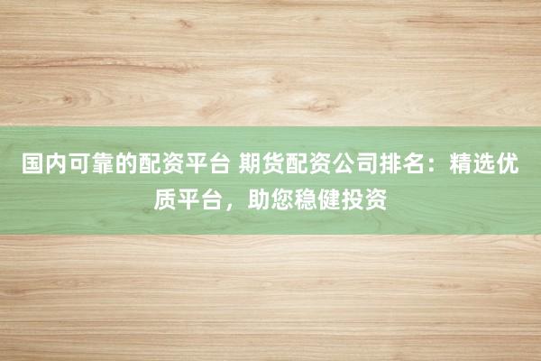 国内可靠的配资平台 期货配资公司排名:精选优质平台,助您稳健投资