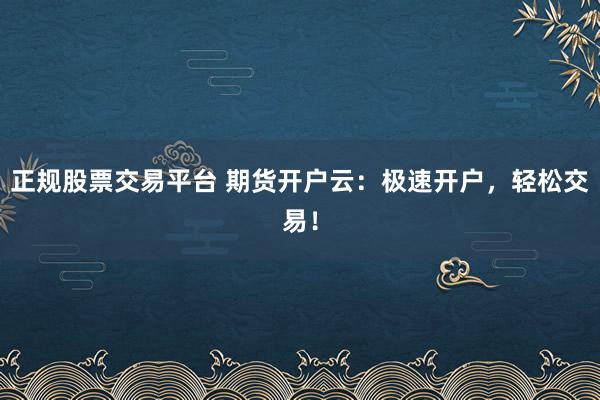正规股票交易平台 期货开户云：极速开户，轻松交易！