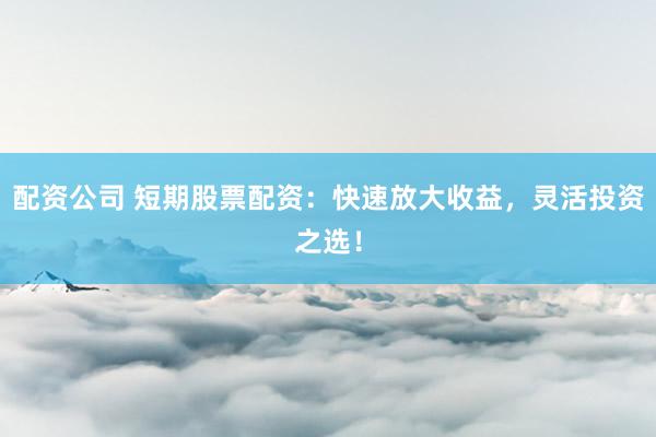 配资公司 短期股票配资:快速放大收益,灵活投资之选!