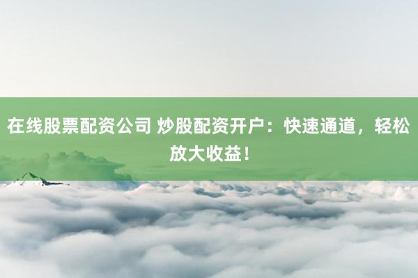 在线股票配资公司 炒股配资开户:快速通道,轻松放大收益!