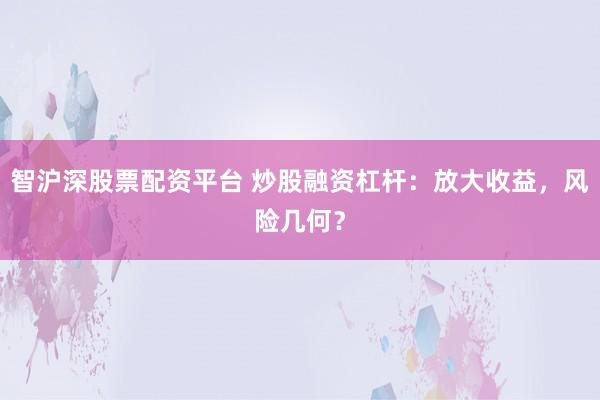 智沪深股票配资平台 炒股融资杠杆:放大收益,风险几何?