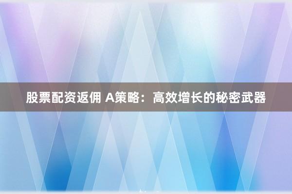 股票配资返佣 A策略：高效增长的秘密武器