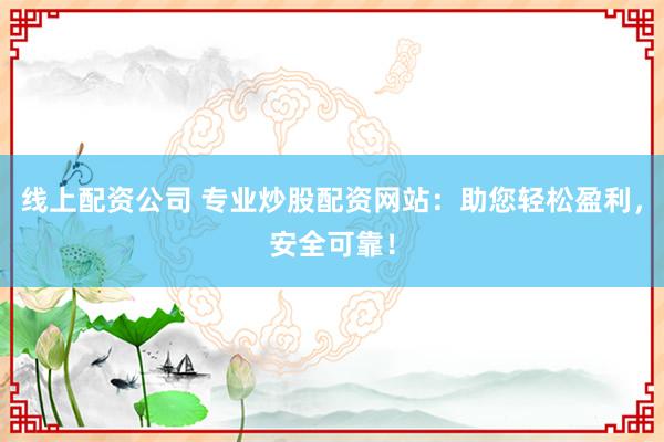 线上配资公司 专业炒股配资网站:助您轻松盈利,安全可靠!