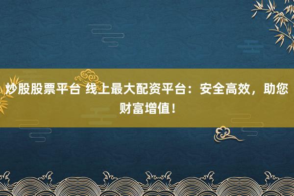 炒股股票平台 线上最大配资平台：安全高效，助您财富增值！