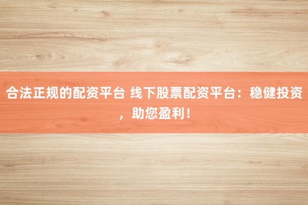 合法正规的配资平台 线下股票配资平台:稳健投资,助您盈利!