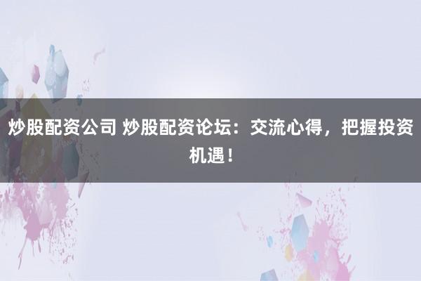 炒股配资公司 炒股配资论坛：交流心得，把握投资机遇！