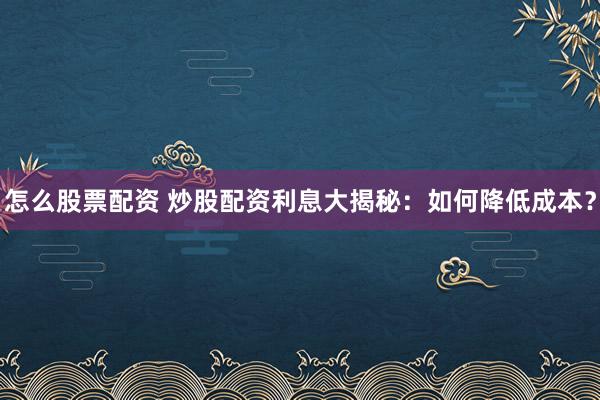 怎么股票配资 炒股配资利息大揭秘：如何降低成本？
