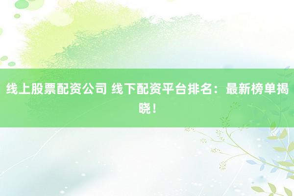 线上股票配资公司 线下配资平台排名：最新榜单揭晓！