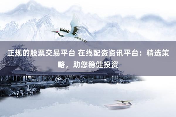 正规的股票交易平台 在线配资资讯平台:精选策略,助您稳健投资
