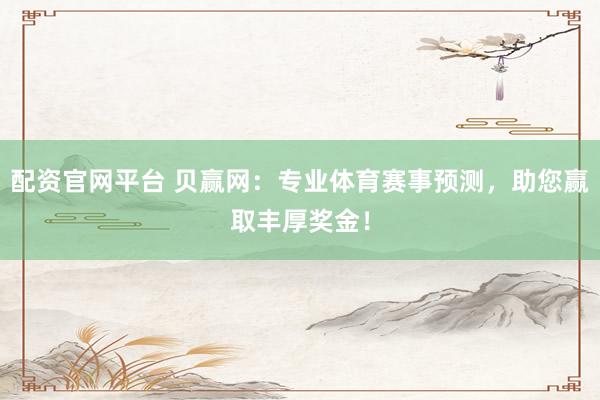 配资官网平台 贝赢网：专业体育赛事预测，助您赢取丰厚奖金！