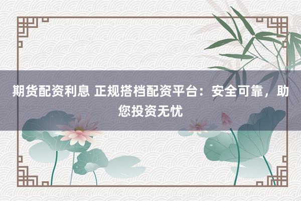 期货配资利息 正规搭档配资平台:安全可靠,助您投资无忧