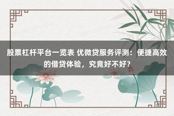 股票杠杆平台一览表 优微贷服务评测:便捷高效的借贷体验,究竟好不好?