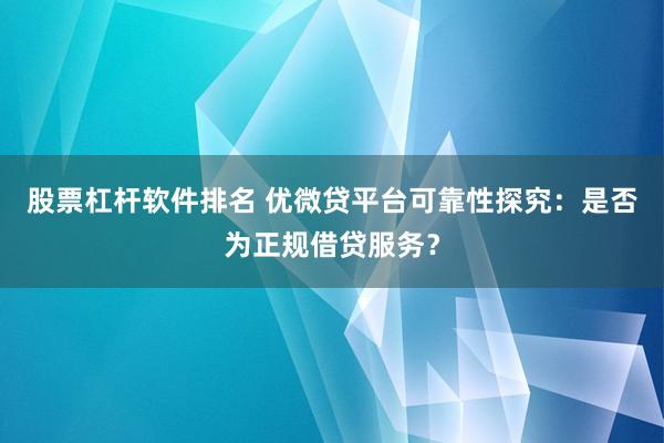 股票杠杆软件排名 优微贷平台可靠性探究：是否为正规借贷服务？