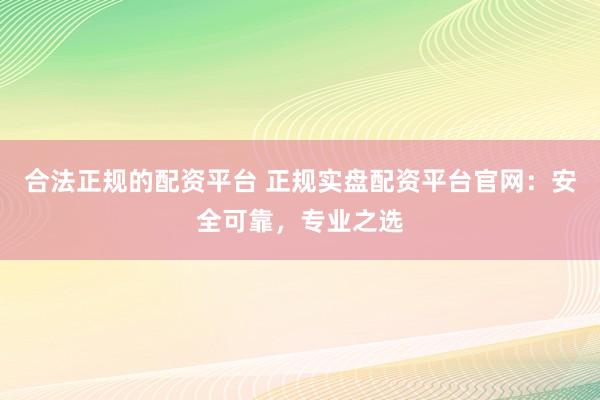 合法正规的配资平台 正规实盘配资平台官网：安全可靠，专业之选