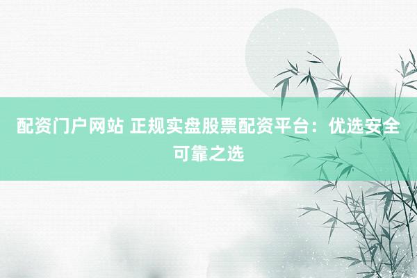 配资门户网站 正规实盘股票配资平台:优选安全可靠之选