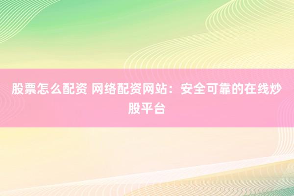 股票怎么配资 网络配资网站:安全可靠的在线炒股平台