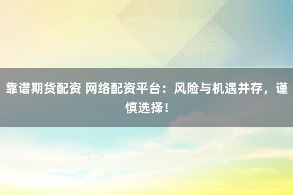 靠谱期货配资 网络配资平台：风险与机遇并存，谨慎选择！