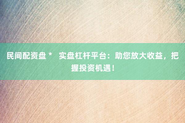 民间配资盘 *   实盘杠杆平台：助您放大收益，把握投资机遇！