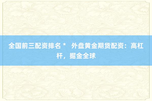 全国前三配资排名 *   外盘黄金期货配资：高杠杆，掘金全球